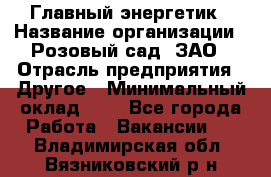 Главный энергетик › Название организации ­ Розовый сад, ЗАО › Отрасль предприятия ­ Другое › Минимальный оклад ­ 1 - Все города Работа » Вакансии   . Владимирская обл.,Вязниковский р-н